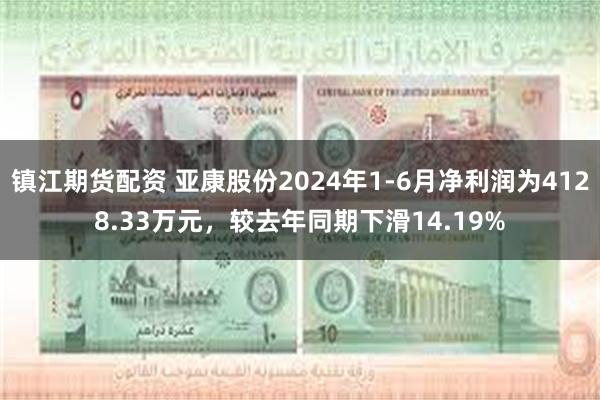 镇江期货配资 亚康股份2024年1-6月净利润为4128.33万元,较去年同期下滑14.19%