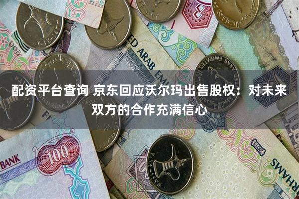 配资平台查询 京东回应沃尔玛出售股权：对未来双方的合作充满信心