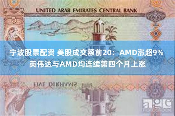 宁波股票配资 美股成交额前20：AMD涨超9% 英伟达与AMD均连续第四个月上涨