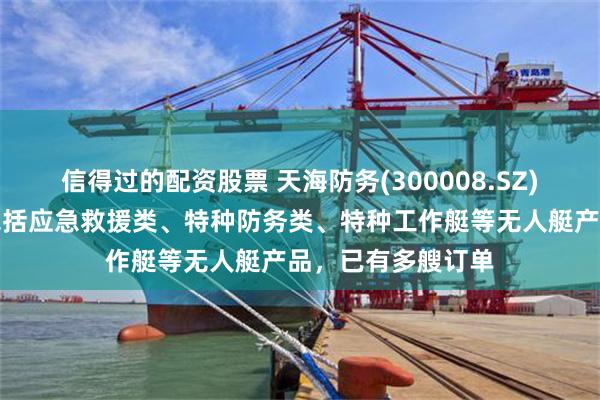 信得过的配资股票 天海防务(300008.SZ)：公司无人船艇包括应急救援类、特种防务类、特种工作艇等无人艇产品，已有多艘订单