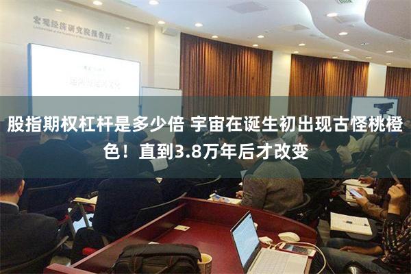 股指期权杠杆是多少倍 宇宙在诞生初出现古怪桃橙色！直到3.8万年后才改变