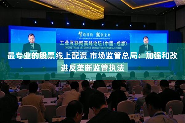 最专业的股票线上配资 市场监管总局：加强和改进反垄断监管执法