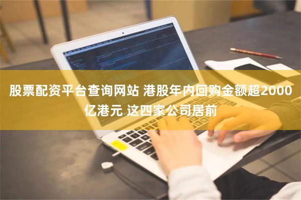 股票配资平台查询网站 港股年内回购金额超2000亿港元 这四家公司居前