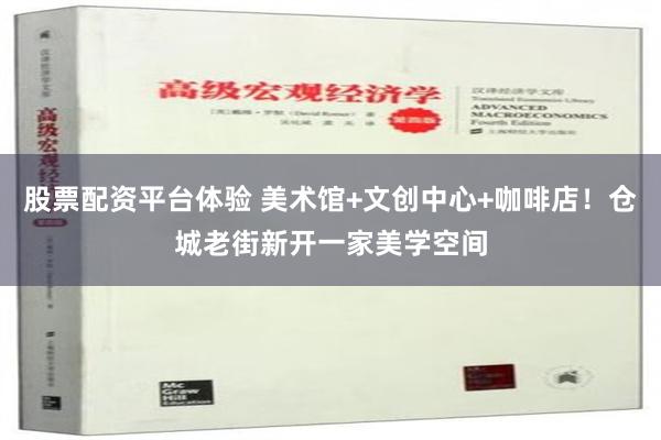 股票配资平台体验 美术馆+文创中心+咖啡店！仓城老街新开一家美学空间