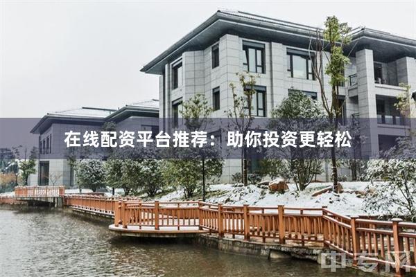 在线配资平台推荐：助你投资更轻松