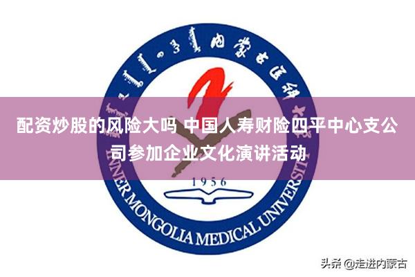 配资炒股的风险大吗 中国人寿财险四平中心支公司参加企业文化演讲活动