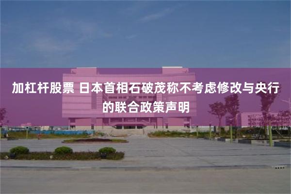 加杠杆股票 日本首相石破茂称不考虑修改与央行的联合政策声明