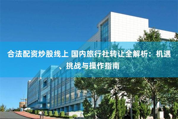 合法配资炒股线上 国内旅行社转让全解析：机遇、挑战与操作指南