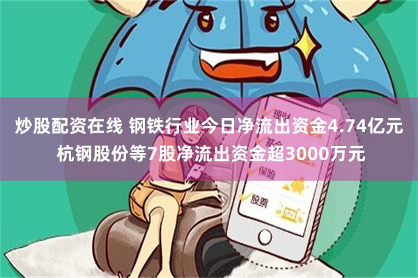 炒股配资在线 钢铁行业今日净流出资金4.74亿元 杭钢股份等7股净流出资金超3000万元