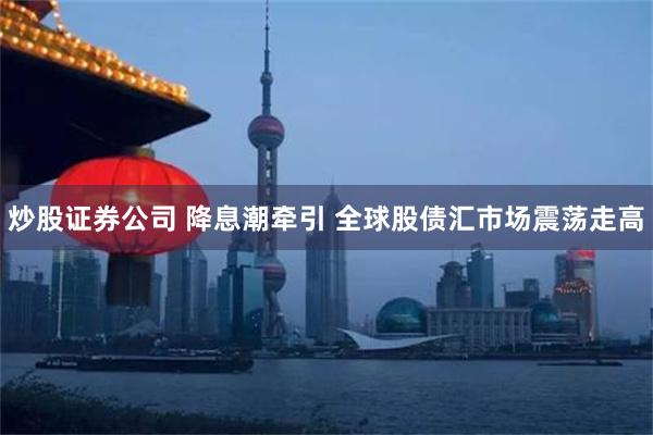 炒股证券公司 降息潮牵引 全球股债汇市场震荡走高