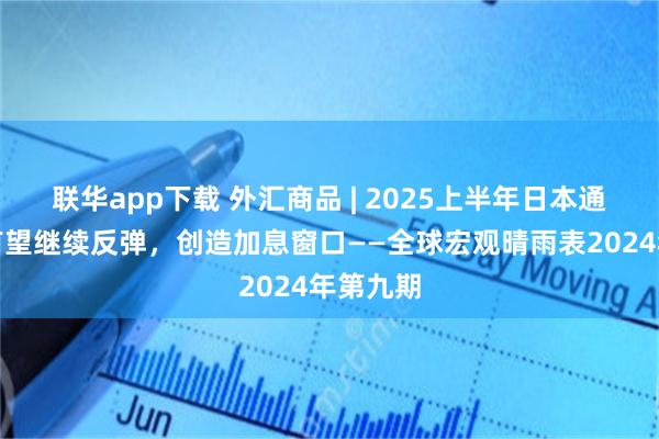 联华app下载 外汇商品 | 2025上半年日本通胀中枢有望继续反弹，创造加息窗口——全球宏观晴雨表2024年第九期