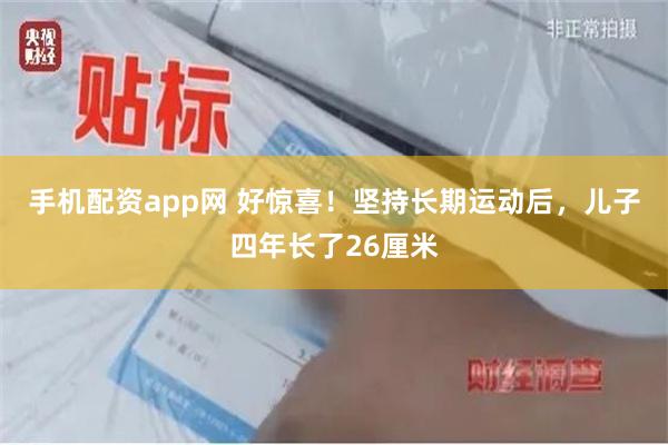 手机配资app网 好惊喜！坚持长期运动后，儿子四年长了26厘米