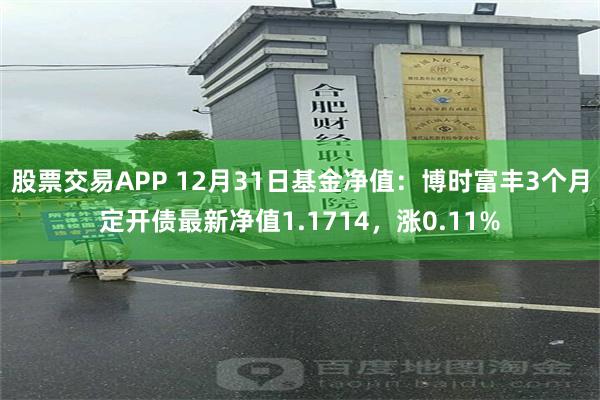 股票交易APP 12月31日基金净值：博时富丰3个月定开债最新净值1.1714，涨0.11%