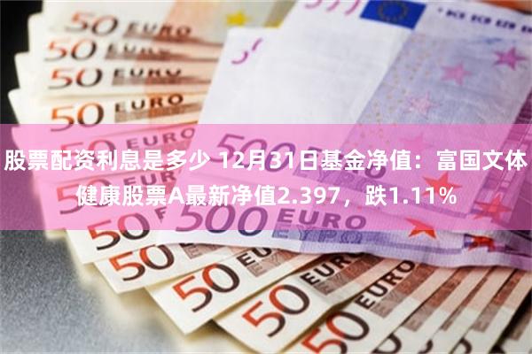 股票配资利息是多少 12月31日基金净值：富国文体健康股票A最新净值2.397，跌1.11%