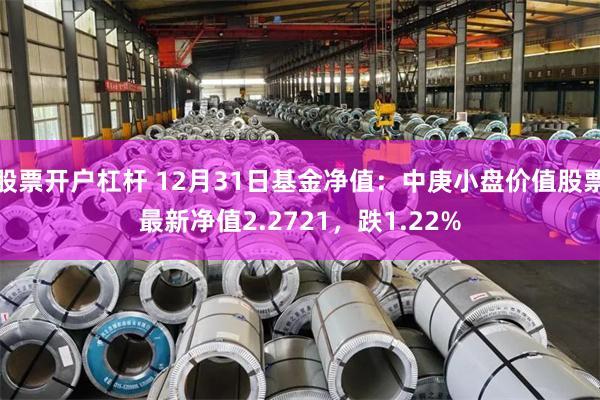 股票开户杠杆 12月31日基金净值：中庚小盘价值股票最新净值2.2721，跌1.22%