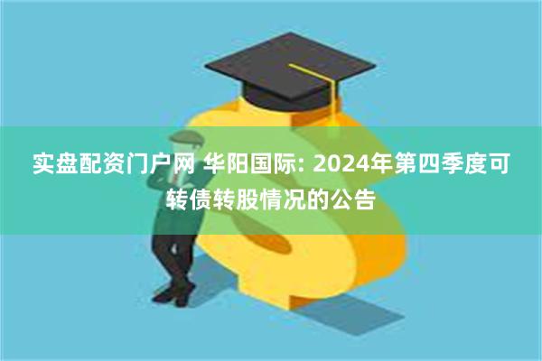 实盘配资门户网 华阳国际: 2024年第四季度可转债转股情况的公告