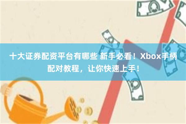 十大证券配资平台有哪些 新手必看！Xbox手柄配对教程，让你快速上手！