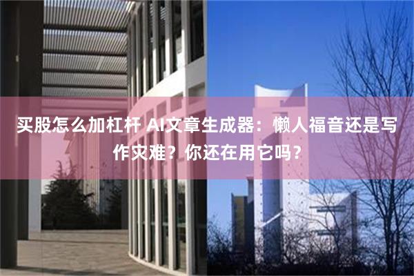 买股怎么加杠杆 AI文章生成器：懒人福音还是写作灾难？你还在用它吗？