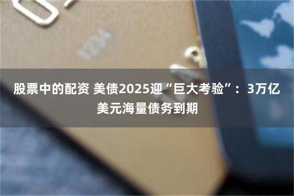 股票中的配资 美债2025迎“巨大考验”：3万亿美元海量债务到期