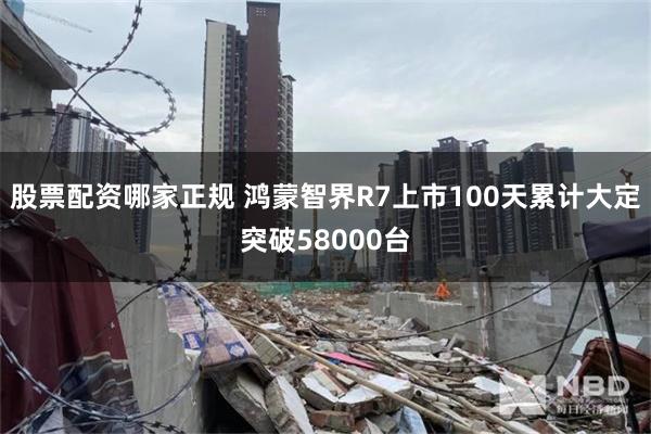 股票配资哪家正规 鸿蒙智界R7上市100天累计大定突破58000台