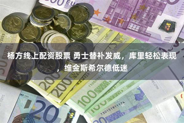 杨方线上配资股票 勇士替补发威，库里轻松表现，维金斯希尔德低迷