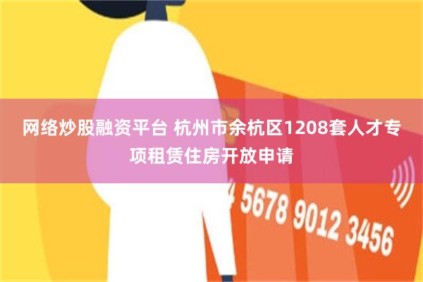网络炒股融资平台 杭州市余杭区1208套人才专项租赁住房开放申请