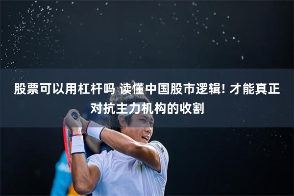 股票可以用杠杆吗 读懂中国股市逻辑! 才能真正对抗主力机构的收割