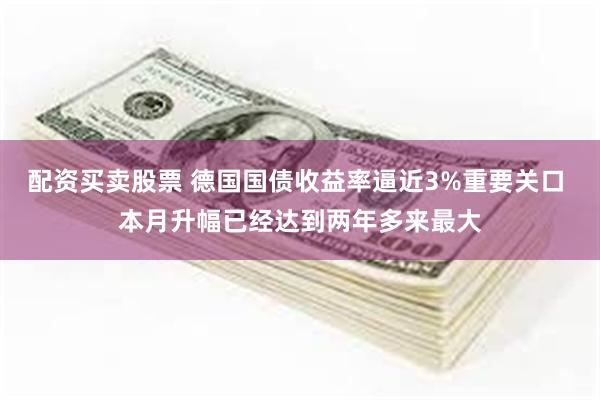 配资买卖股票 德国国债收益率逼近3%重要关口 本月升幅已经达到两年多来最大