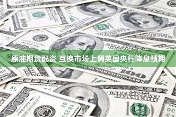 原油期货配资 互换市场上调英国央行降息预期