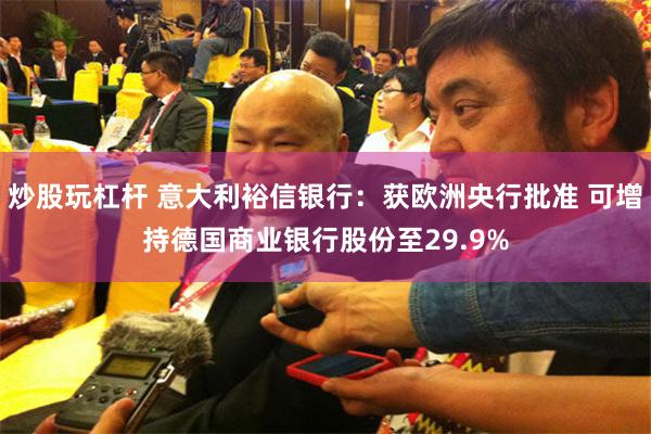 炒股玩杠杆 意大利裕信银行：获欧洲央行批准 可增持德国商业银行股份至29.9%