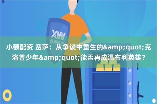 小额配资 宽萨：从争议中重生的&quot;克洛普少年&quot;能否再成温布利英雄？