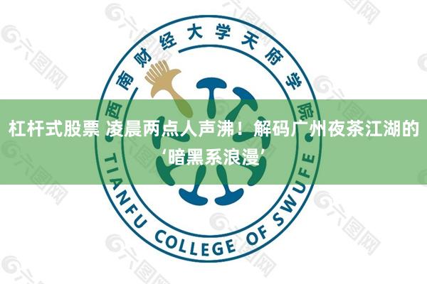 杠杆式股票 凌晨两点人声沸！解码广州夜茶江湖的‘暗黑系浪漫’