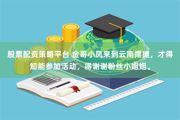 股票配资策略平台 金哥小凤来到云南摆摊，才得知能参加活动，得谢谢粉丝小姐姐。