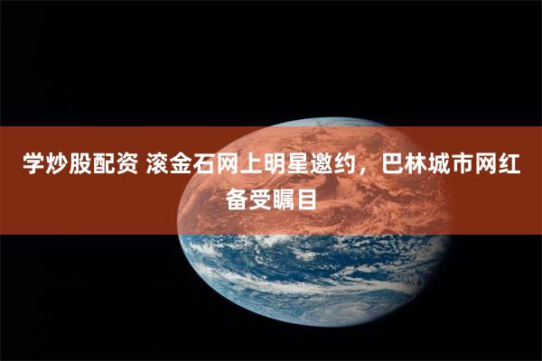 学炒股配资 滚金石网上明星邀约，巴林城市网红备受瞩目