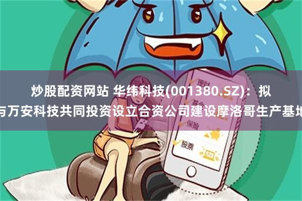 炒股配资网站 华纬科技(001380.SZ)：拟与万安科技共同投资设立合资公司建设摩洛哥生产基地