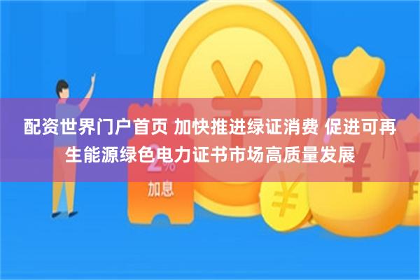 配资世界门户首页 加快推进绿证消费 促进可再生能源绿色电力证书市场高质量发展