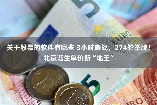 关于股票的软件有哪些 3小时鏖战，274轮举牌！北京诞生单价新“地王”