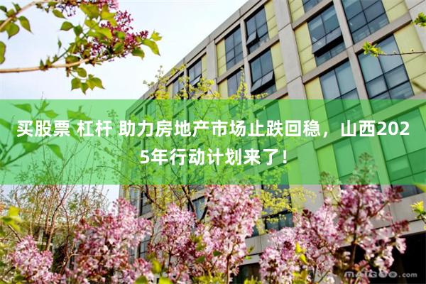 买股票 杠杆 助力房地产市场止跌回稳，山西2025年行动计划来了！
