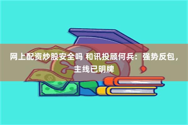 网上配资炒股安全吗 和讯投顾何兵：强势反包，主线已明牌