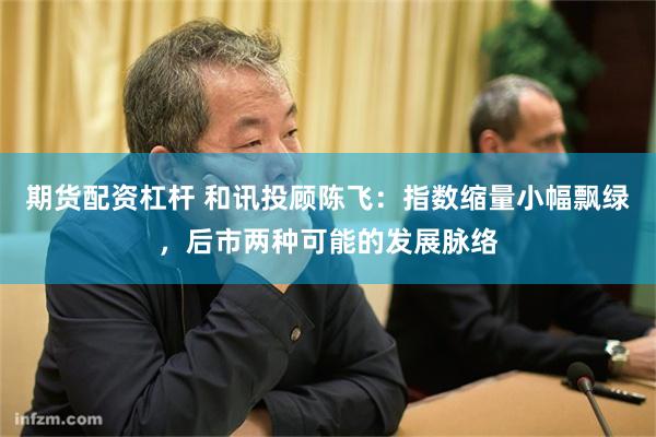 期货配资杠杆 和讯投顾陈飞：指数缩量小幅飘绿，后市两种可能的发展脉络