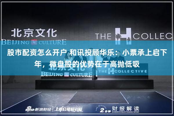 股市配资怎么开户 和讯投顾华乐：小票承上启下年，微盘股的优势在于高抛低吸