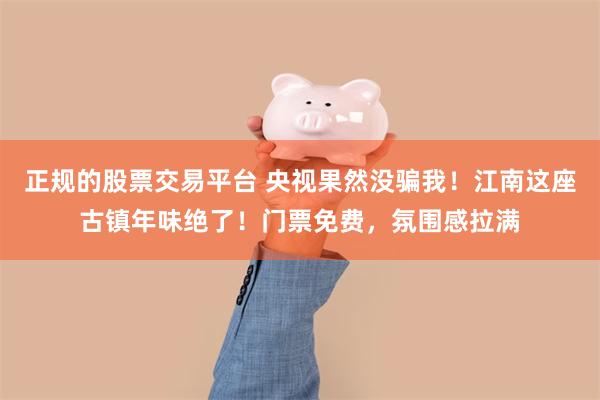 正规的股票交易平台 央视果然没骗我！江南这座古镇年味绝了！门票免费，氛围感拉满
