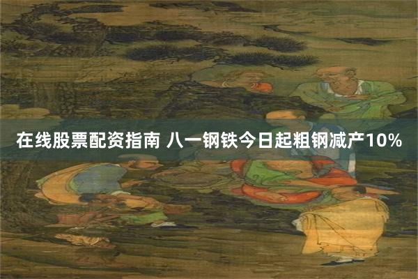 在线股票配资指南 八一钢铁今日起粗钢减产10%