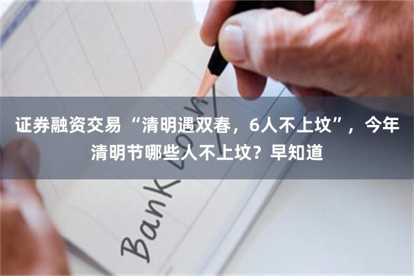 证券融资交易 “清明遇双春，6人不上坟”，今年清明节哪些人不上坟？早知道