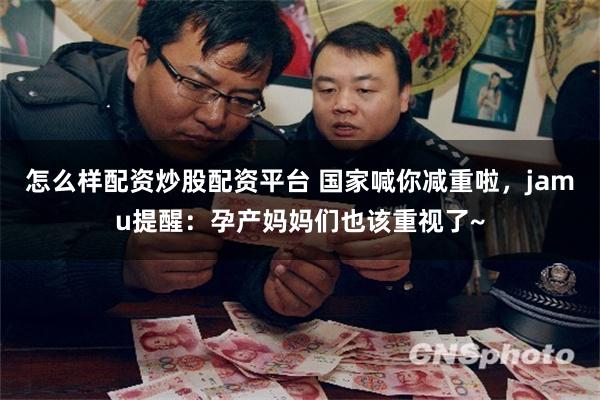 怎么样配资炒股配资平台 国家喊你减重啦，jamu提醒：孕产妈妈们也该重视了~