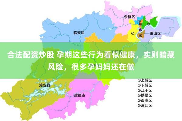 合法配资炒股 孕期这些行为看似健康，实则暗藏风险，很多孕妈妈还在做