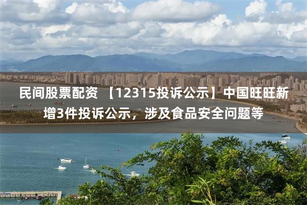 民间股票配资 【12315投诉公示】中国旺旺新增3件投诉公示，涉及食品安全问题等