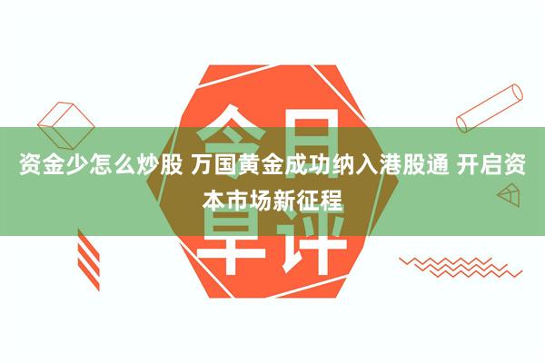 资金少怎么炒股 万国黄金成功纳入港股通 开启资本市场新征程