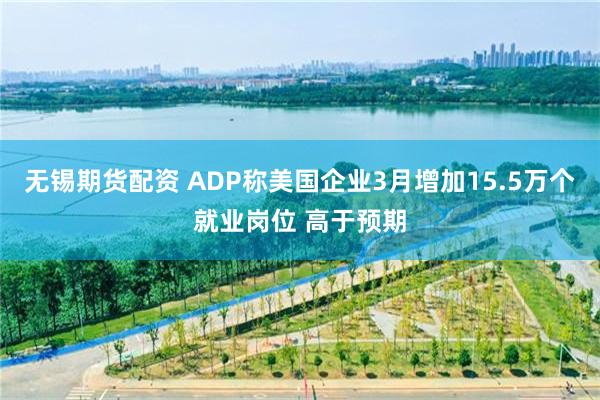 无锡期货配资 ADP称美国企业3月增加15.5万个就业岗位 高于预期