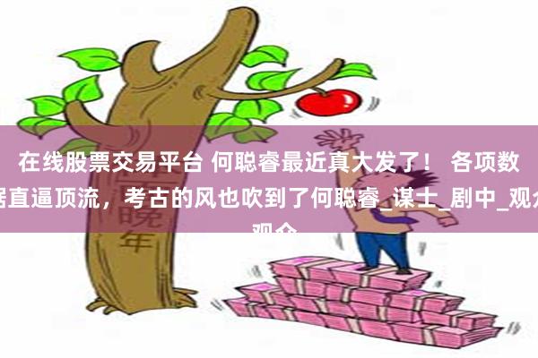 在线股票交易平台 何聪睿最近真大发了！ 各项数据直逼顶流，考古的风也吹到了何聪睿_谋士_剧中_观众